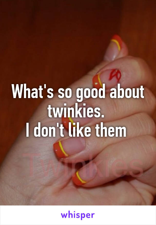 What's so good about twinkies. 
I don't like them 