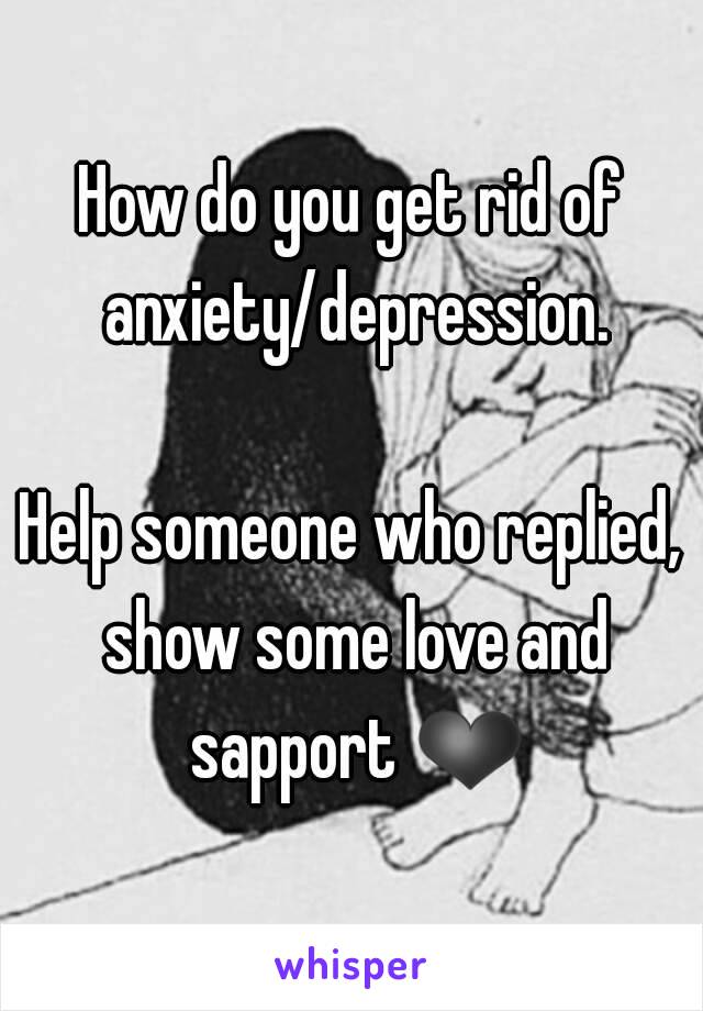 How do you get rid of anxiety/depression.

Help someone who replied, show some love and sapport ❤