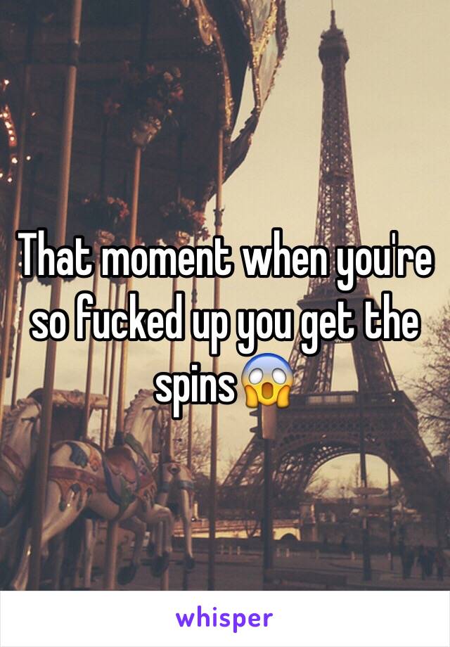 That moment when you're so fucked up you get the spins😱