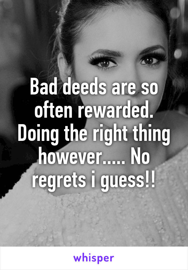 Bad deeds are so often rewarded. Doing the right thing however..... No regrets i guess!!