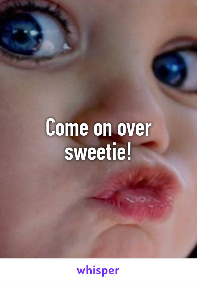 Come on over sweetie!