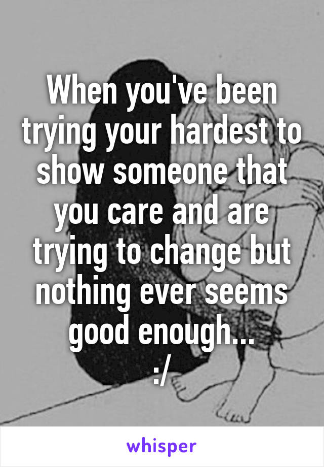 When you've been trying your hardest to show someone that you care and are trying to change but nothing ever seems good enough...
:/