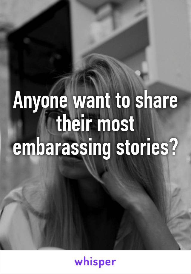 Anyone want to share their most embarassing stories? 