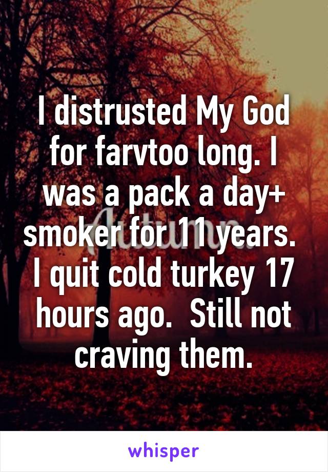 I distrusted My God for farvtoo long. I was a pack a day+ smoker for 11 years.  I quit cold turkey 17 hours ago.  Still not craving them.