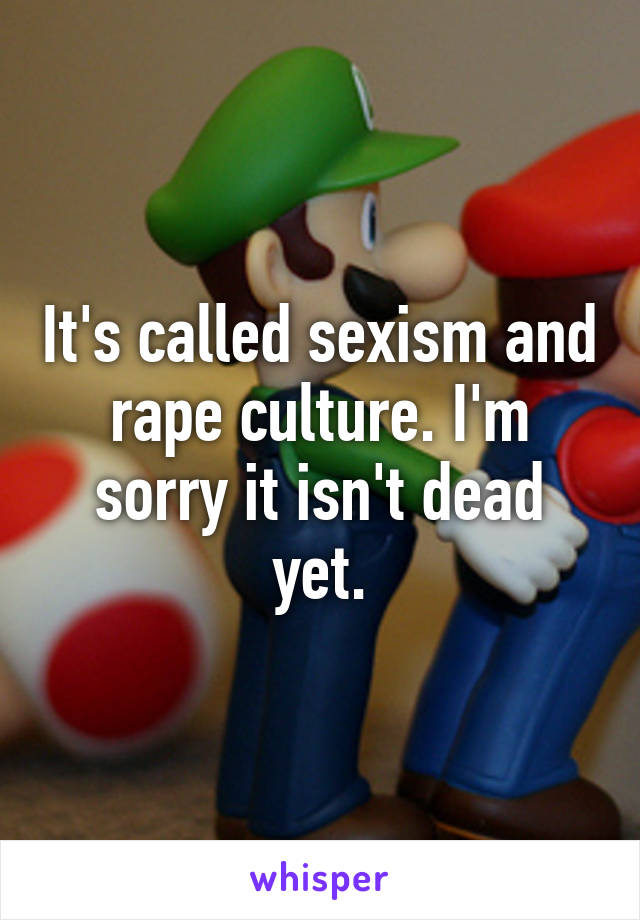 It's called sexism and rape culture. I'm sorry it isn't dead yet.