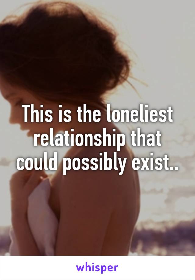 This is the loneliest relationship that could possibly exist..