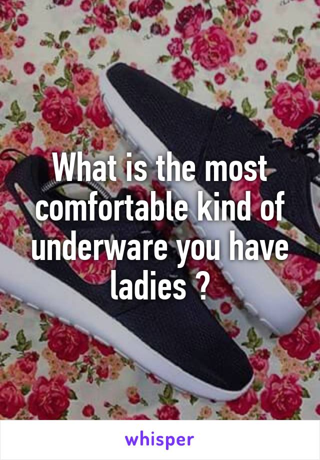 What is the most comfortable kind of underware you have ladies ?