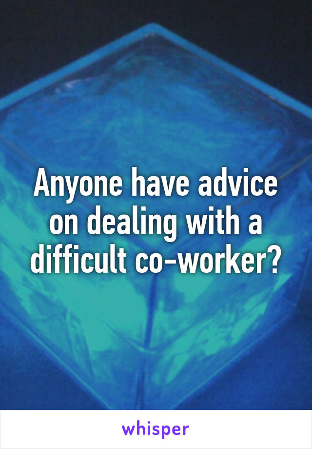 Anyone have advice on dealing with a difficult co-worker?