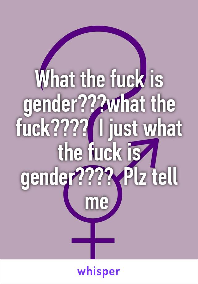 What the fuck is gender???what the fuck????  I just what the fuck is gender????  Plz tell me 