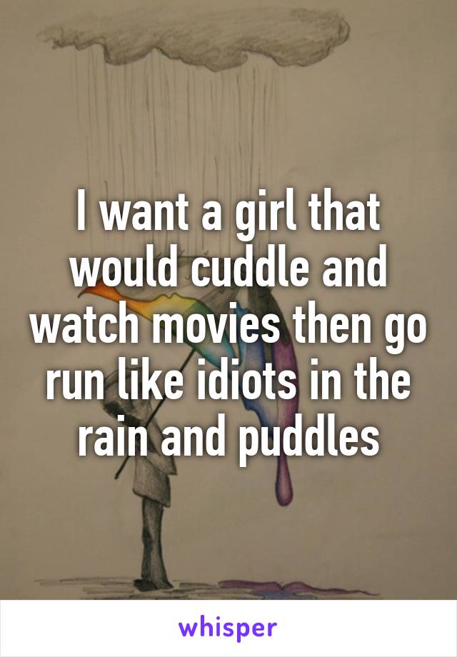 I want a girl that would cuddle and watch movies then go run like idiots in the rain and puddles