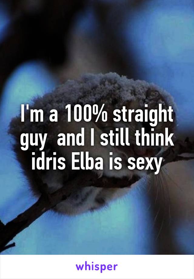 I'm a 100% straight guy  and I still think idris Elba is sexy