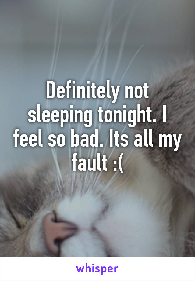 Definitely not sleeping tonight. I feel so bad. Its all my fault :(
