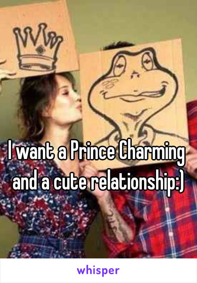 I want a Prince Charming and a cute relationship:)