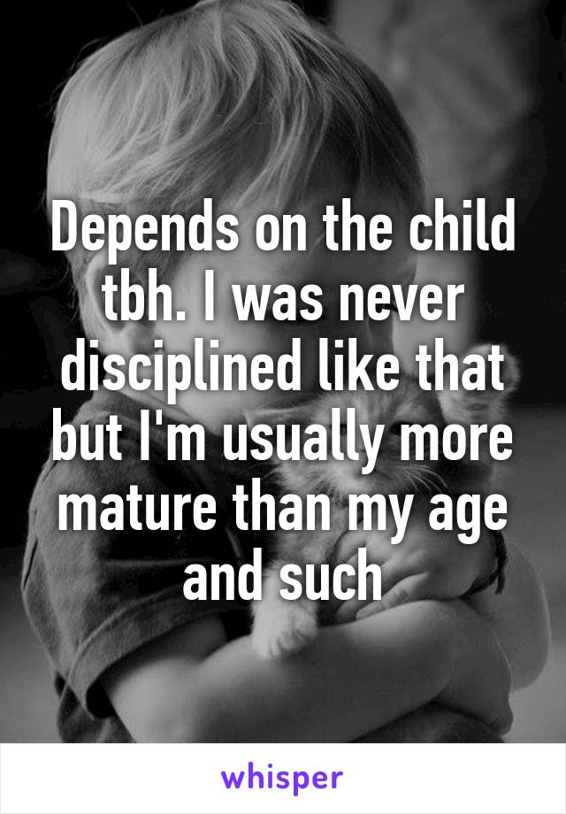 Depends on the child tbh. I was never disciplined like that but I'm usually more mature than my age and such