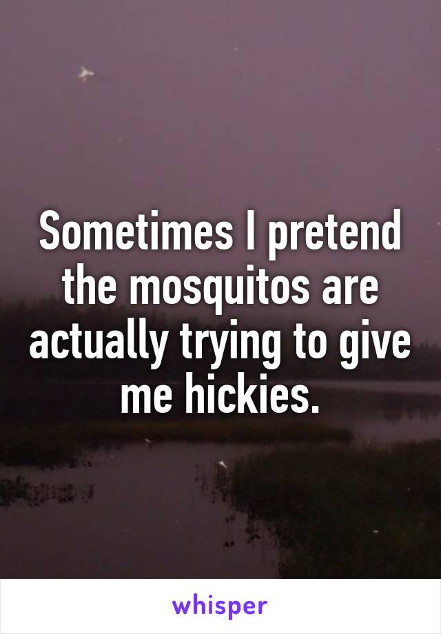 Sometimes I pretend the mosquitos are actually trying to give me hickies.