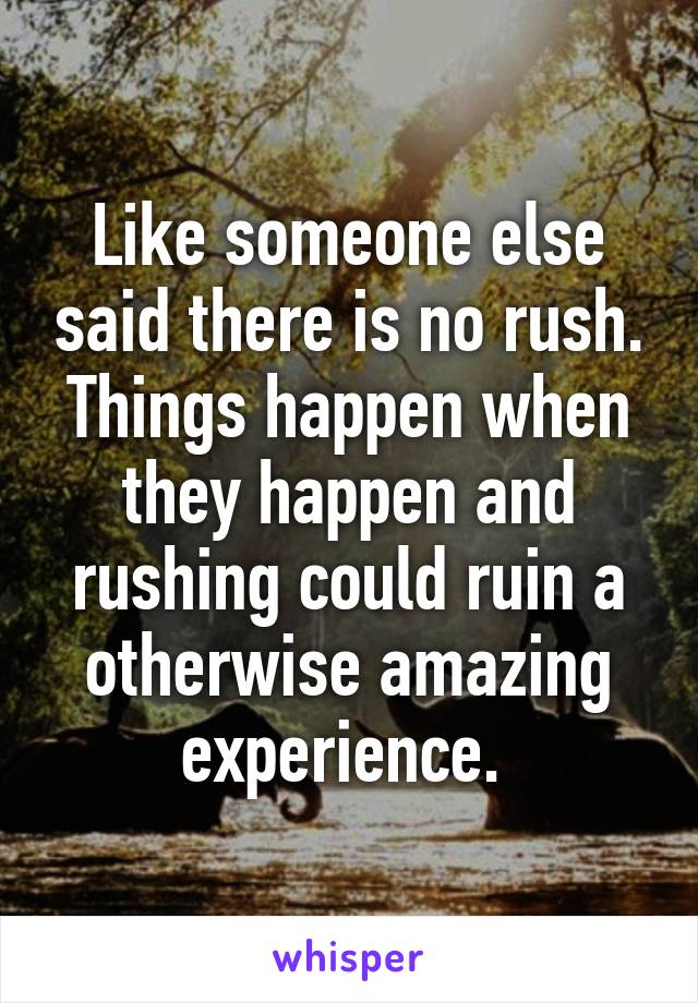 Like someone else said there is no rush. Things happen when they happen and rushing could ruin a otherwise amazing experience. 