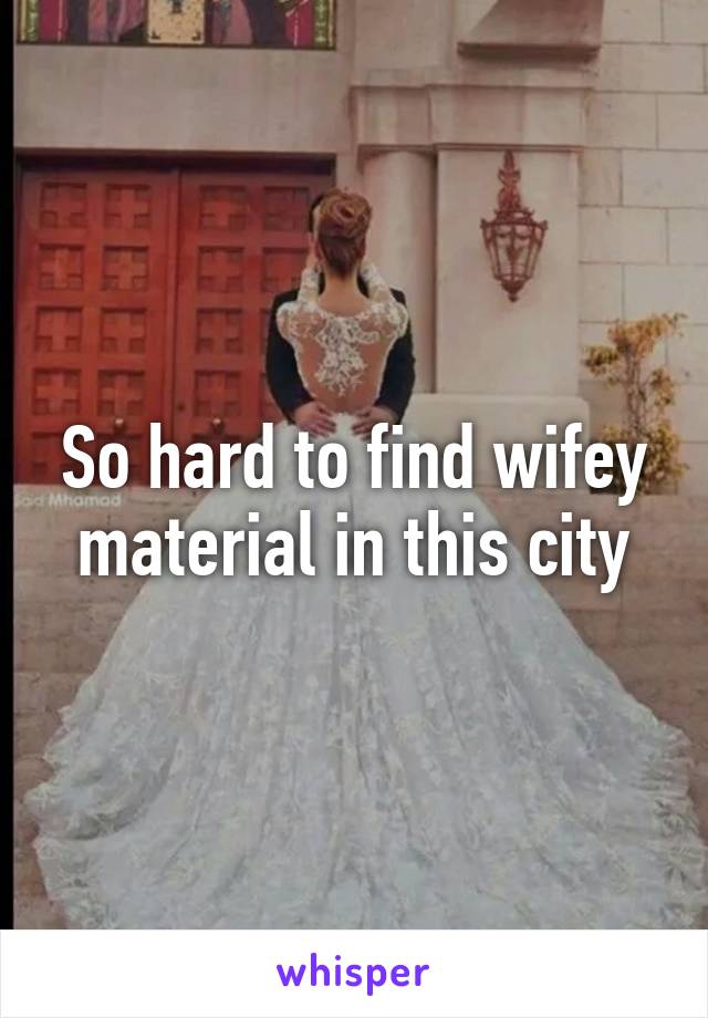 So hard to find wifey material in this city