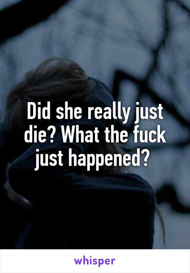 Did she really just die? What the fuck just happened? 