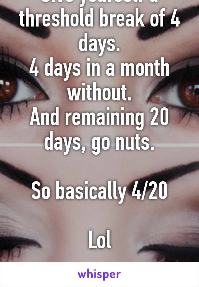 Give yourself a threshold break of 4 days.
4 days in a month without.
And remaining 20 days, go nuts.

So basically 4/20

Lol

