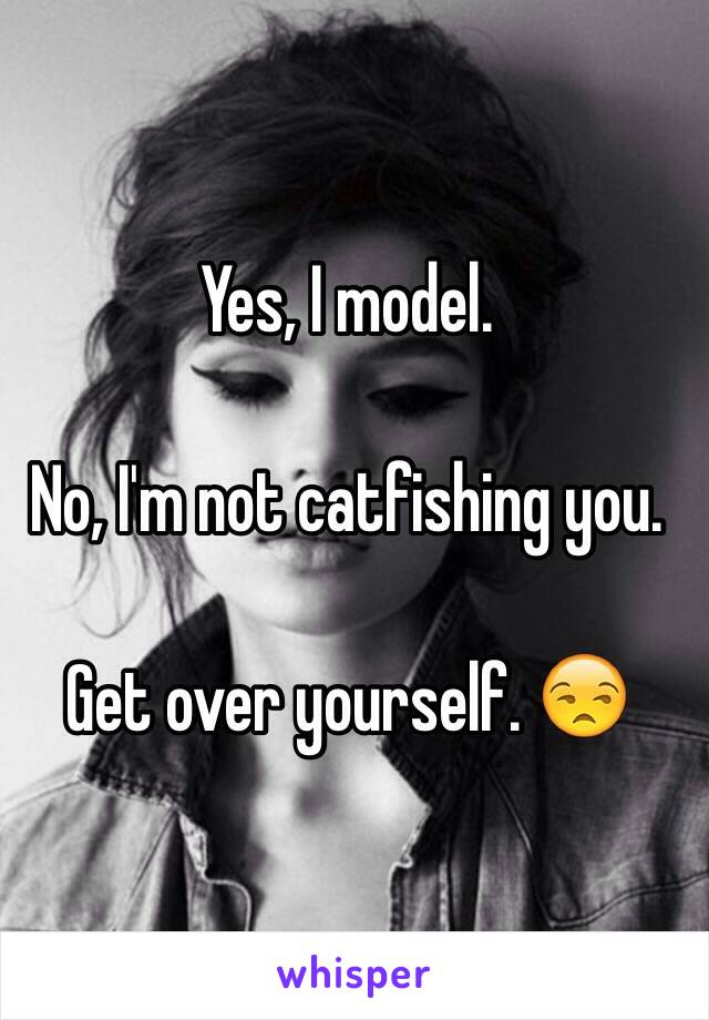 Yes, I model.

No, I'm not catfishing you.

Get over yourself. 😒