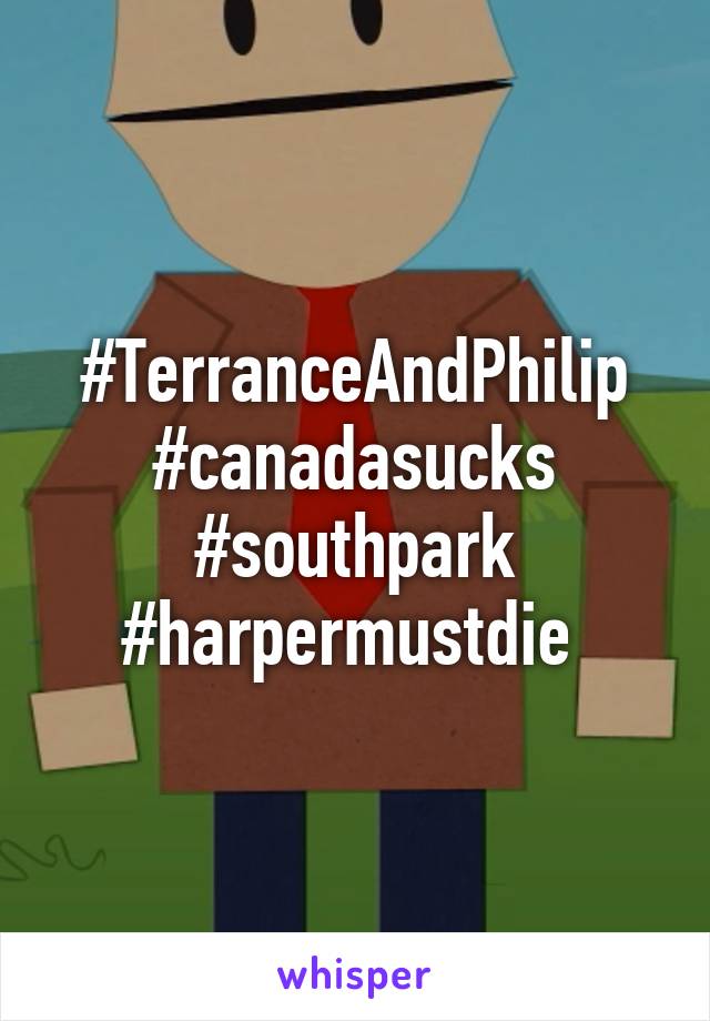 #TerranceAndPhilip #canadasucks #southpark #harpermustdie 