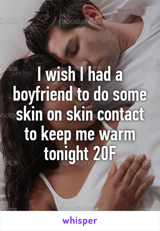 I wish I had a boyfriend to do some skin on skin contact to keep me warm tonight 20F