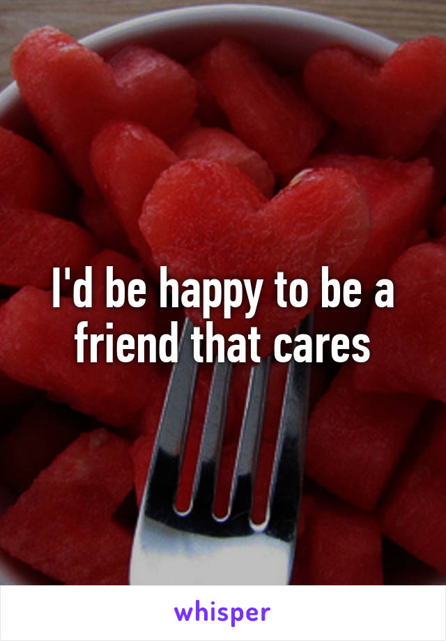 I'd be happy to be a friend that cares