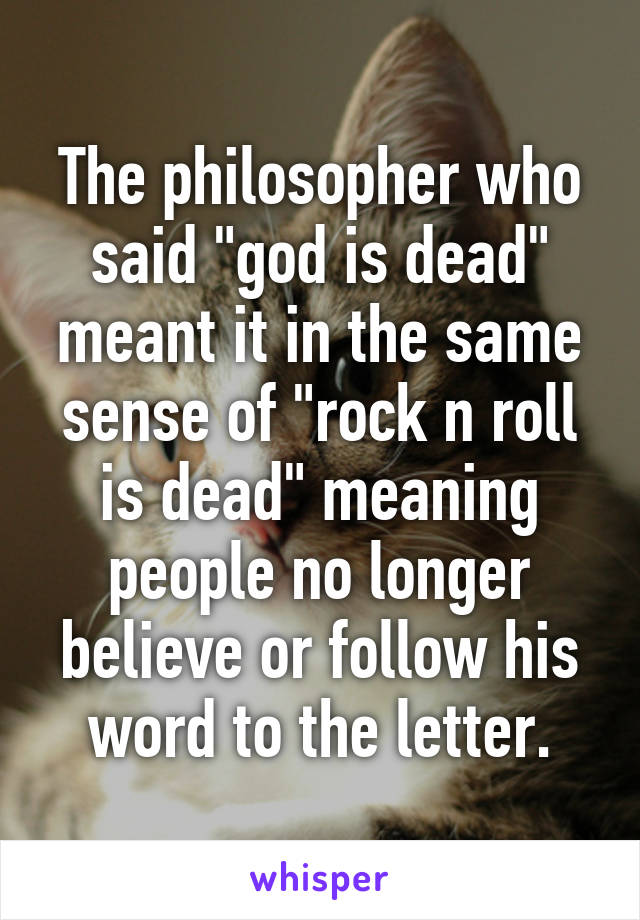 The philosopher who said "god is dead" meant it in the same sense of "rock n roll is dead" meaning people no longer believe or follow his word to the letter.