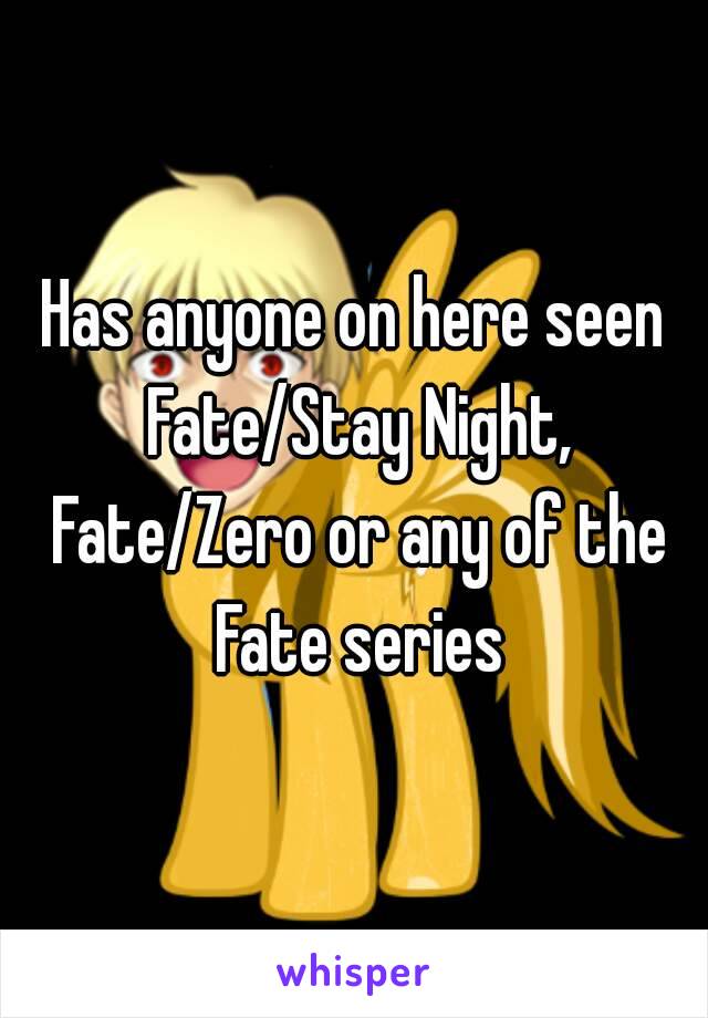 Has anyone on here seen Fate/Stay Night, Fate/Zero or any of the Fate series
