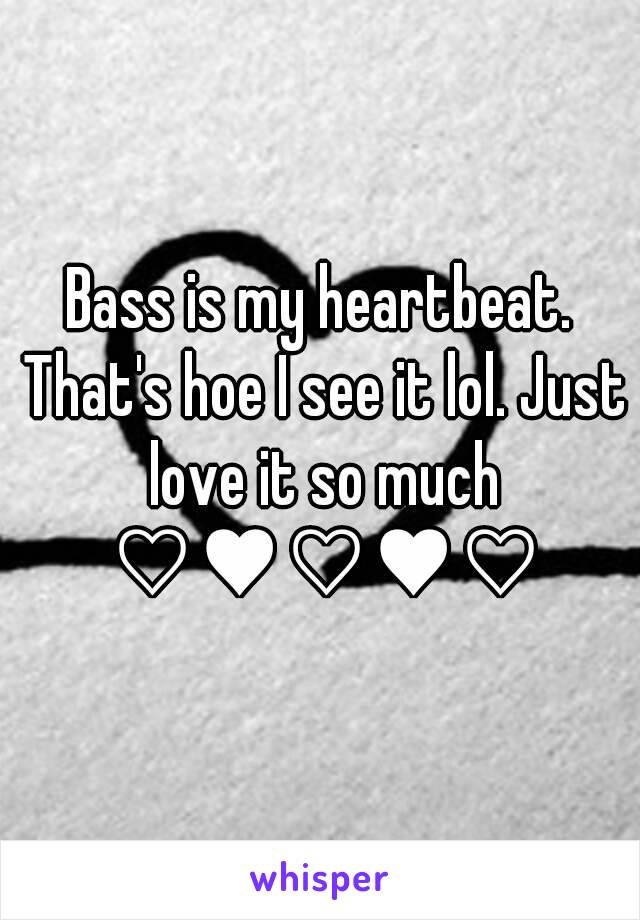 Bass is my heartbeat. That's hoe I see it lol. Just love it so much ♡♥♡♥♡