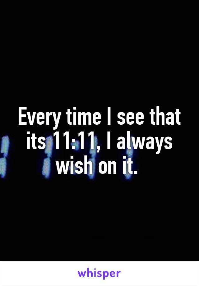 Every time I see that its 11:11, I always wish on it. 