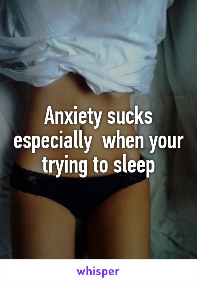 Anxiety sucks especially  when your trying to sleep