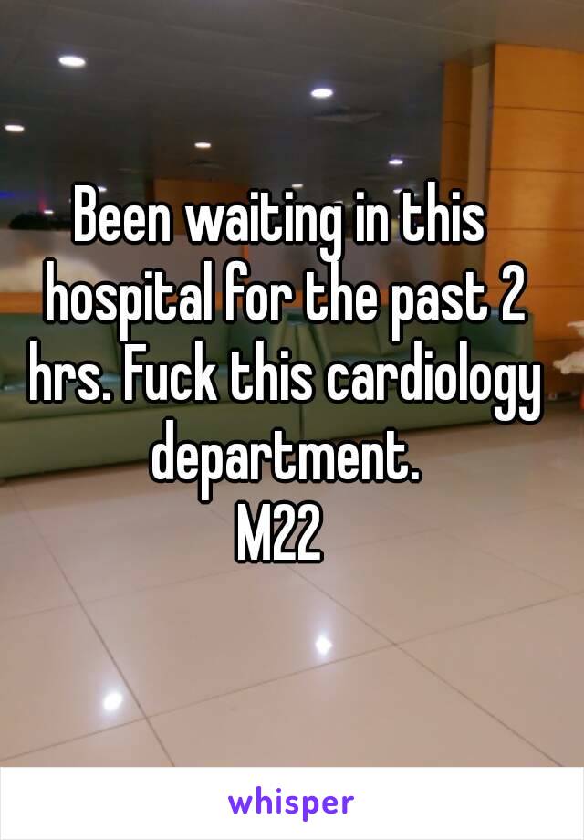 Been waiting in this hospital for the past 2 hrs. Fuck this cardiology department.
M22