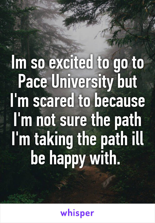 Im so excited to go to Pace University but I'm scared to because I'm not sure the path I'm taking the path ill be happy with. 