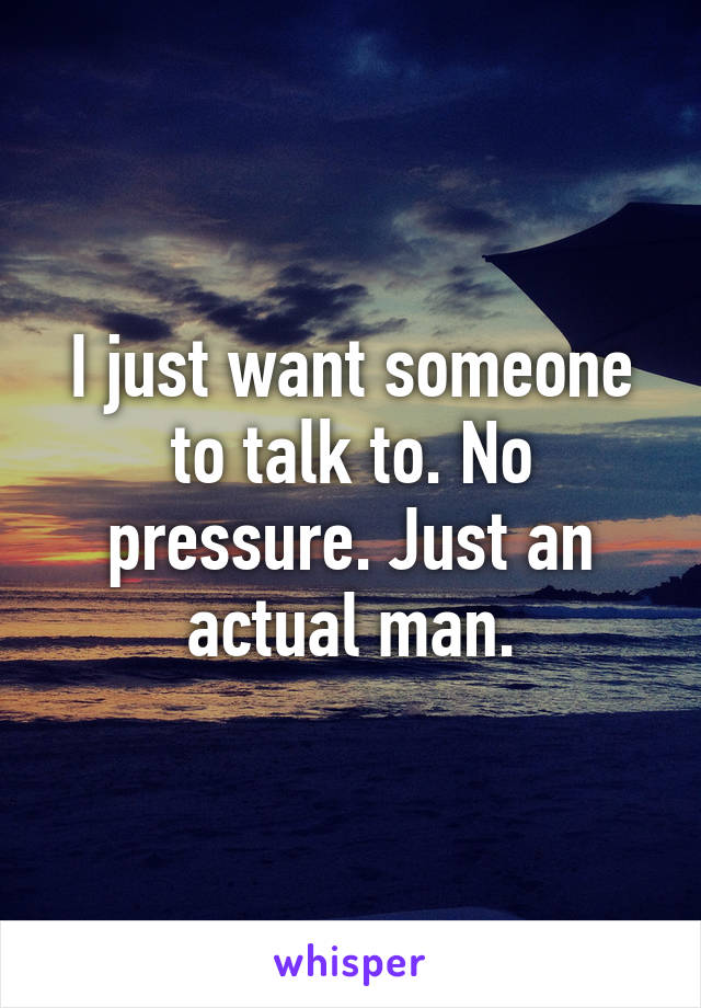 I just want someone to talk to. No pressure. Just an actual man.