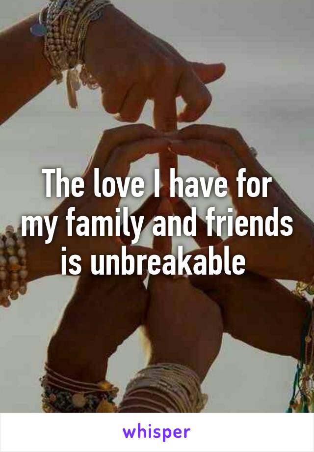 The love I have for my family and friends is unbreakable 