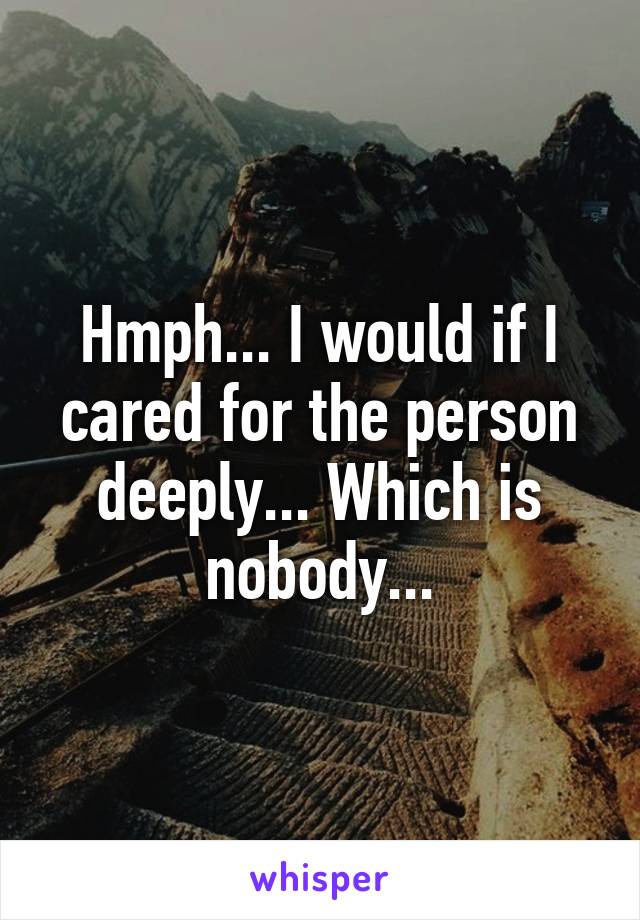 Hmph... I would if I cared for the person deeply... Which is nobody...