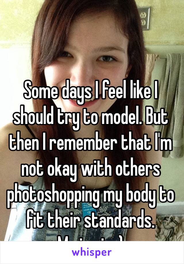 Some days I feel like I should try to model. But then I remember that I'm not okay with others photoshopping my body to fit their standards.
Me in pic :)