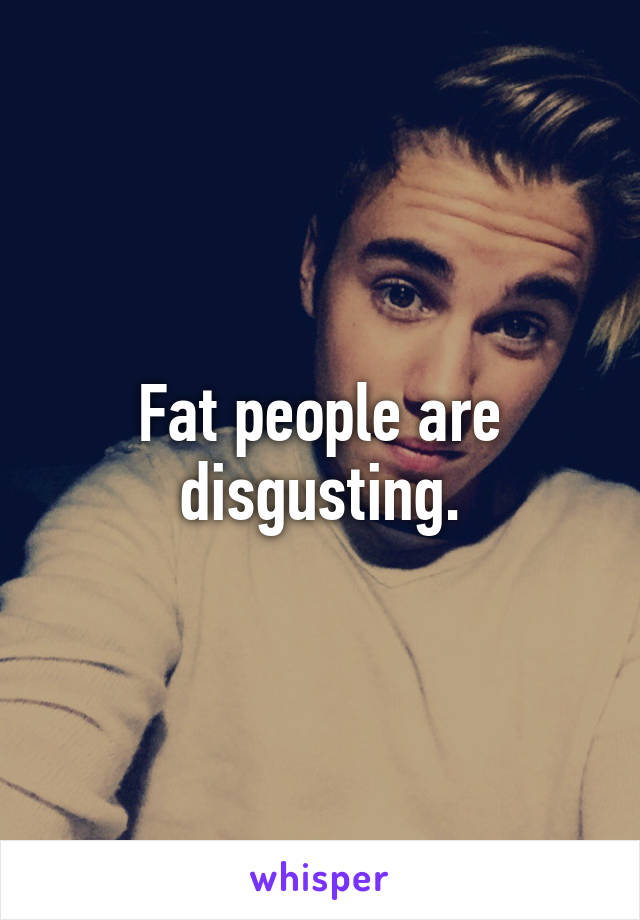 Fat people are disgusting.