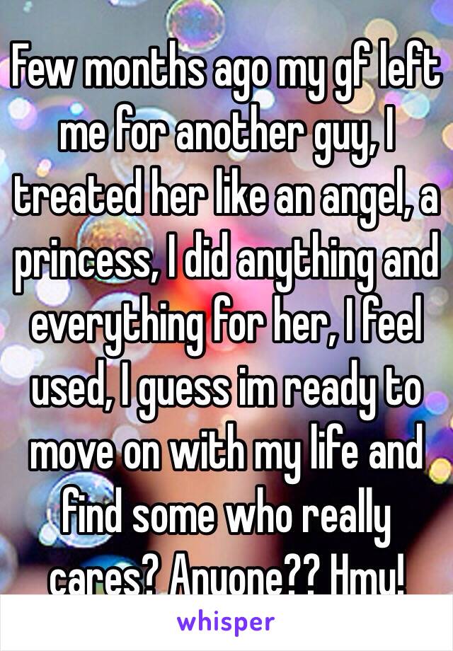 Few months ago my gf left me for another guy, I treated her like an angel, a princess, I did anything and everything for her, I feel used, I guess im ready to move on with my life and find some who really cares? Anyone?? Hmu! 