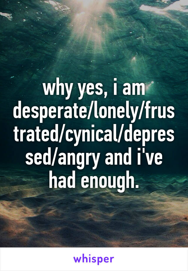 why yes, i am desperate/lonely/frustrated/cynical/depressed/angry and i've had enough.