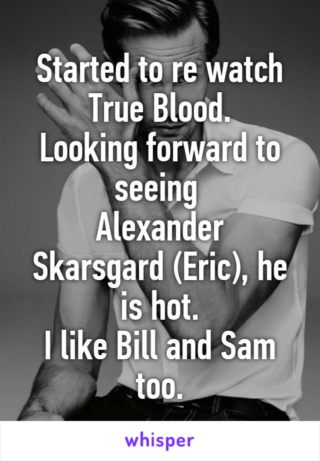 Started to re watch True Blood.
Looking forward to seeing 
Alexander Skarsgard (Eric), he is hot.
I like Bill and Sam too.