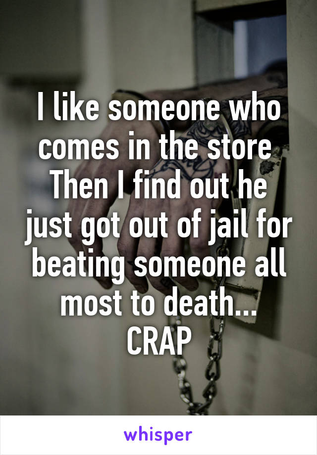 I like someone who comes in the store 
Then I find out he just got out of jail for beating someone all most to death...
CRAP