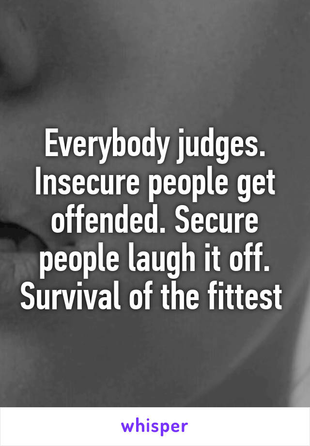 Everybody judges. Insecure people get offended. Secure people laugh it off. Survival of the fittest 