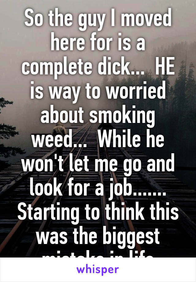 So the guy I moved here for is a complete dick...  HE is way to worried about smoking weed...  While he won't let me go and look for a job....... Starting to think this was the biggest mistake in life