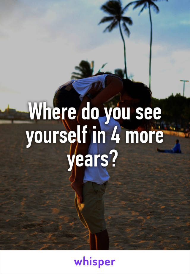 Where do you see yourself in 4 more years? 