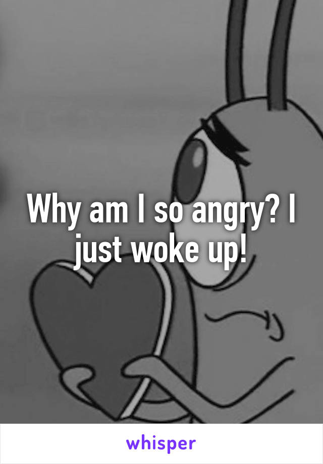 Why am I so angry? I just woke up!