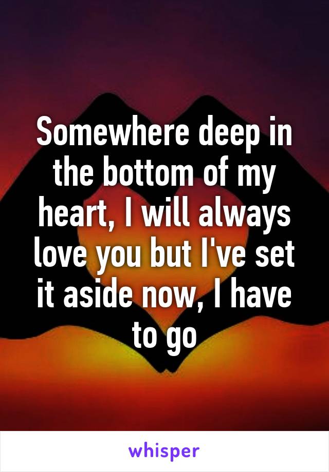 Somewhere deep in the bottom of my heart, I will always love you but I've set it aside now, I have to go