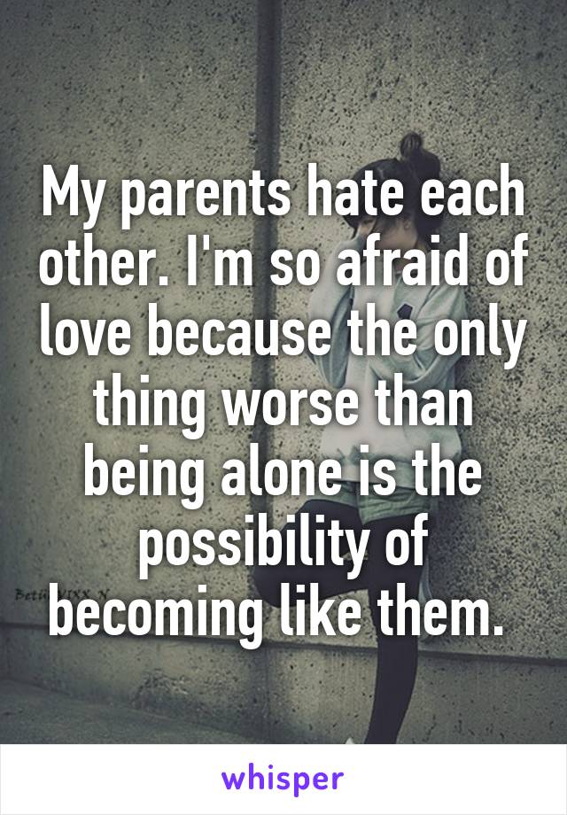 My parents hate each other. I'm so afraid of love because the only thing worse than being alone is the possibility of becoming like them. 