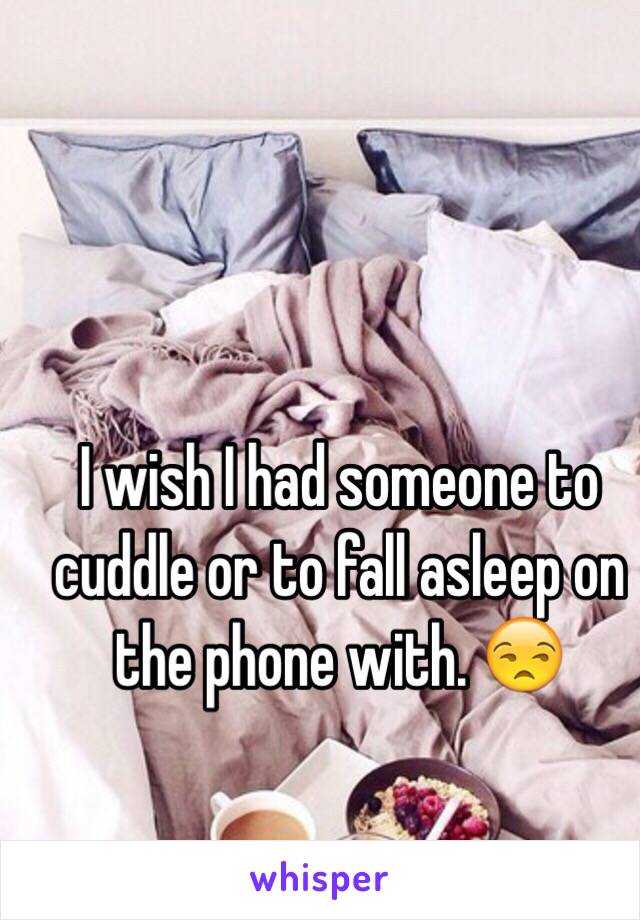 I wish I had someone to cuddle or to fall asleep on the phone with. 😒